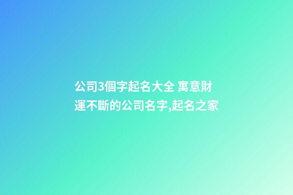 公司3個字起名大全 寓意財運不斷的公司名字,起名之家-第1張-公司起名-玄機派